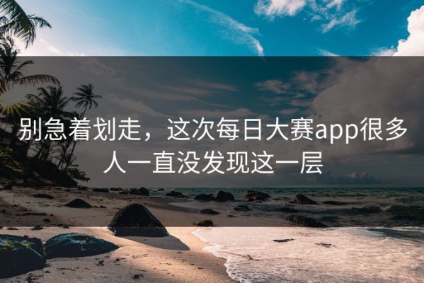 别急着划走，这次每日大赛app很多人一直没发现这一层