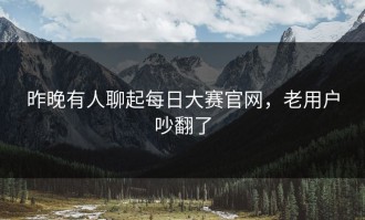昨晚有人聊起每日大赛官网，老用户吵翻了