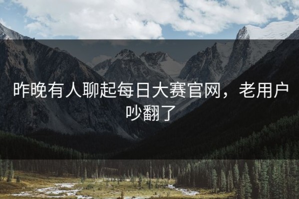 昨晚有人聊起每日大赛官网，老用户吵翻了