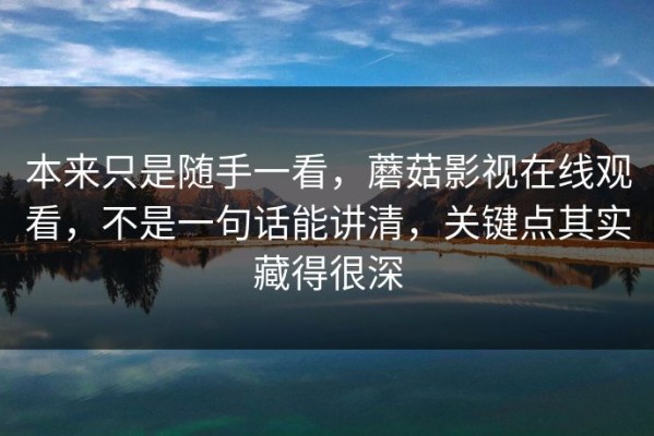 本来只是随手一看，蘑菇影视在线观看，不是一句话能讲清，关键点其实藏得很深