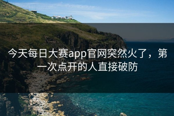 今天每日大赛app官网突然火了，第一次点开的人直接破防