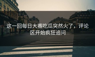 这一回每日大赛吃瓜突然火了，评论区开始疯狂追问