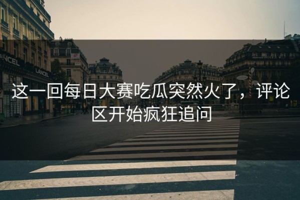 这一回每日大赛吃瓜突然火了，评论区开始疯狂追问