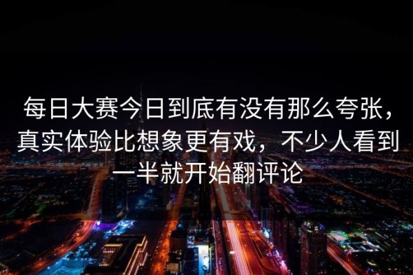 每日大赛今日到底有没有那么夸张，真实体验比想象更有戏，不少人看到一半就开始翻评论