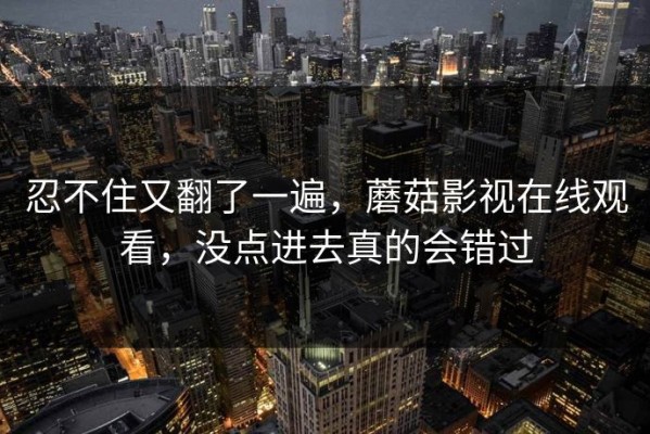 忍不住又翻了一遍，蘑菇影视在线观看，没点进去真的会错过