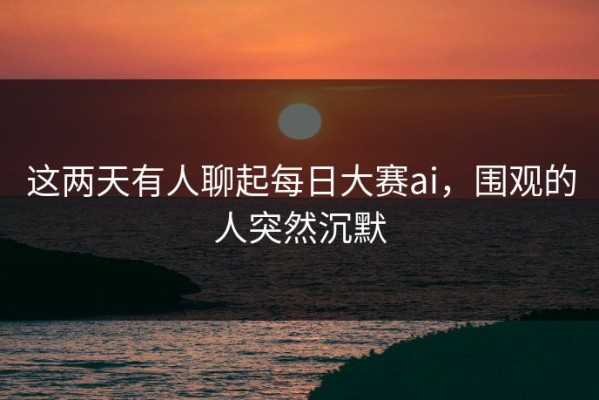 这两天有人聊起每日大赛ai，围观的人突然沉默