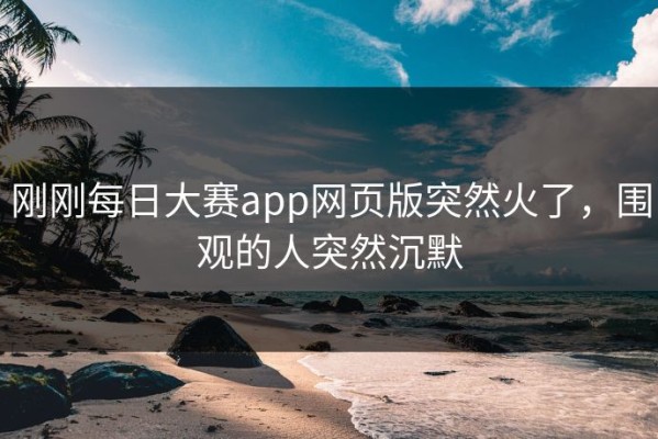 刚刚每日大赛app网页版突然火了，围观的人突然沉默