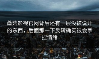 蘑菇影视官网背后还有一层没被说开的东西，后面那一下反转确实很会拿捏情绪