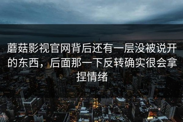 蘑菇影视官网背后还有一层没被说开的东西，后面那一下反转确实很会拿捏情绪