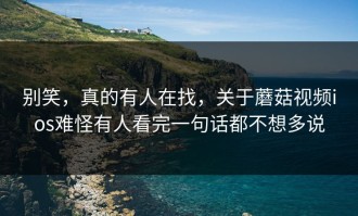 别笑，真的有人在找，关于蘑菇视频ios难怪有人看完一句话都不想多说