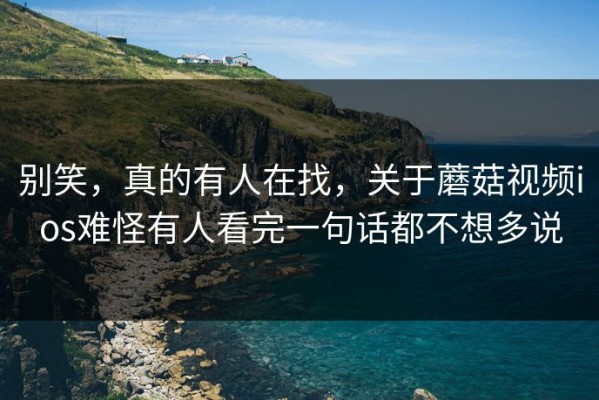 别笑，真的有人在找，关于蘑菇视频ios难怪有人看完一句话都不想多说