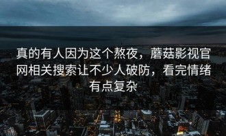 真的有人因为这个熬夜，蘑菇影视官网相关搜索让不少人破防，看完情绪有点复杂