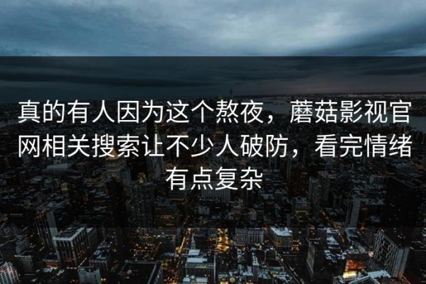 真的有人因为这个熬夜，蘑菇影视官网相关搜索让不少人破防，看完情绪有点复杂