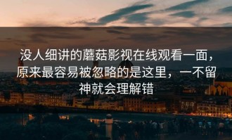 没人细讲的蘑菇影视在线观看一面，原来最容易被忽略的是这里，一不留神就会理解错