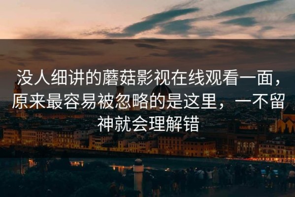没人细讲的蘑菇影视在线观看一面，原来最容易被忽略的是这里，一不留神就会理解错