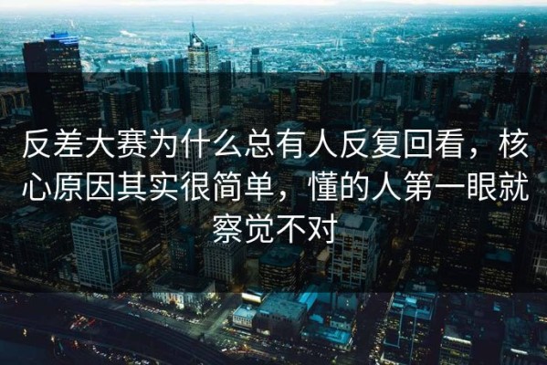 反差大赛为什么总有人反复回看，核心原因其实很简单，懂的人第一眼就察觉不对