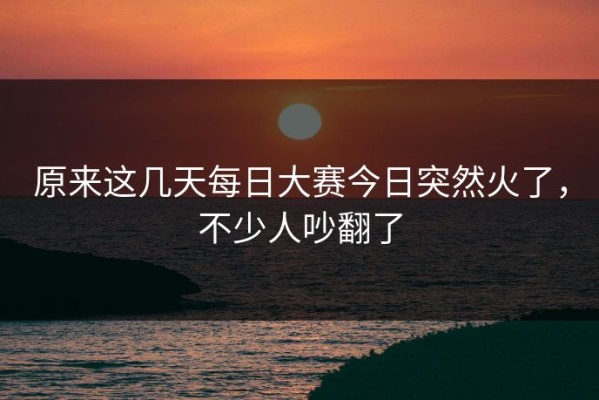原来这几天每日大赛今日突然火了，不少人吵翻了