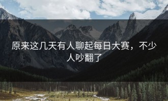 原来这几天有人聊起每日大赛，不少人吵翻了