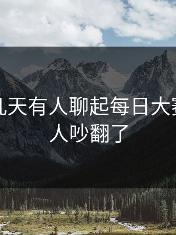 原来这几天有人聊起每日大赛，不少人吵翻了