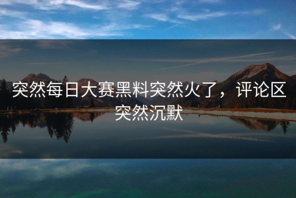 突然每日大赛黑料突然火了，评论区突然沉默