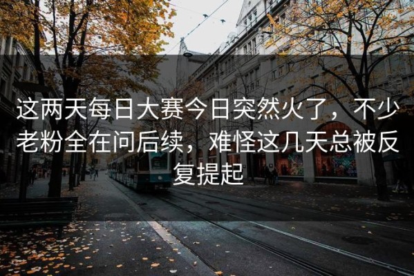 这两天每日大赛今日突然火了，不少老粉全在问后续，难怪这几天总被反复提起