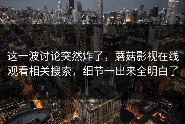 这一波讨论突然炸了，蘑菇影视在线观看相关搜索，细节一出来全明白了