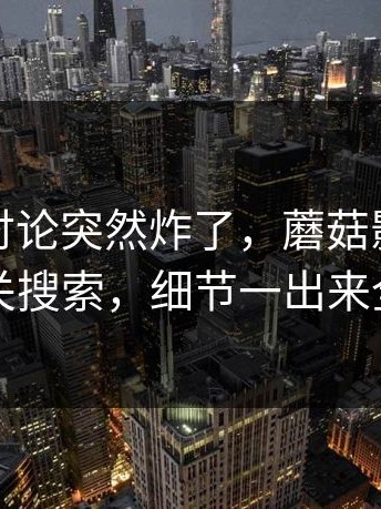 这一波讨论突然炸了，蘑菇影视在线观看相关搜索，细节一出来全明白了