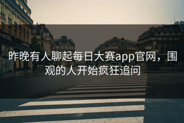 昨晚有人聊起每日大赛app官网，围观的人开始疯狂追问