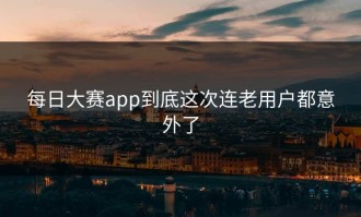 每日大赛app到底这次连老用户都意外了