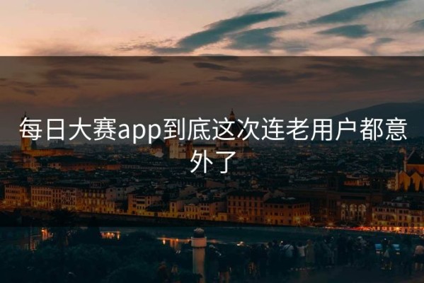 每日大赛app到底这次连老用户都意外了
