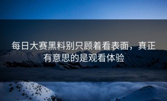 每日大赛黑料别只顾着看表面，真正有意思的是观看体验