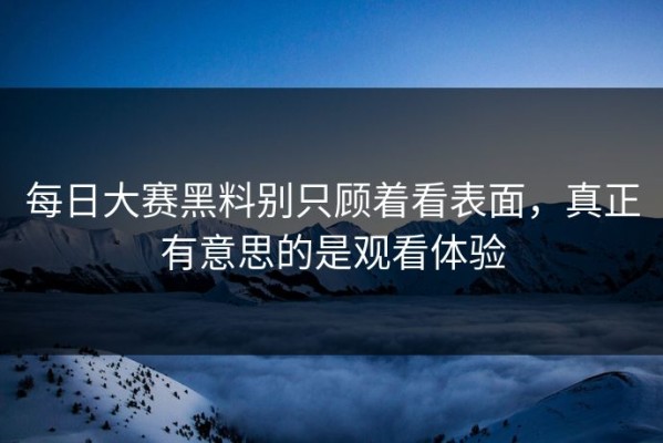 每日大赛黑料别只顾着看表面，真正有意思的是观看体验