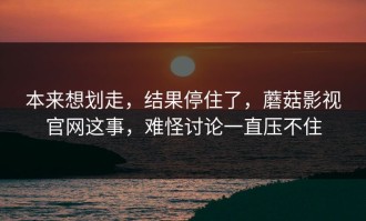 本来想划走，结果停住了，蘑菇影视官网这事，难怪讨论一直压不住