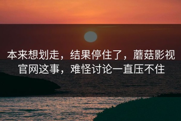 本来想划走，结果停住了，蘑菇影视官网这事，难怪讨论一直压不住