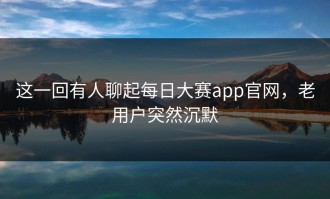 这一回有人聊起每日大赛app官网，老用户突然沉默