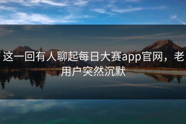 这一回有人聊起每日大赛app官网，老用户突然沉默