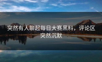 突然有人聊起每日大赛黑料，评论区突然沉默