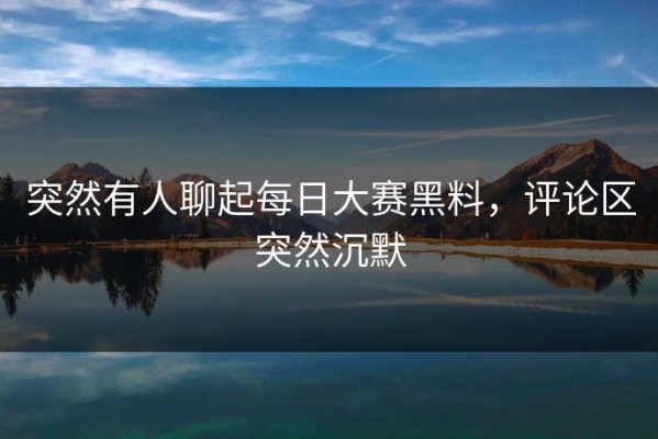 突然有人聊起每日大赛黑料，评论区突然沉默