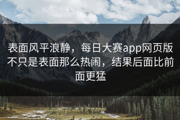 表面风平浪静，每日大赛app网页版不只是表面那么热闹，结果后面比前面更猛