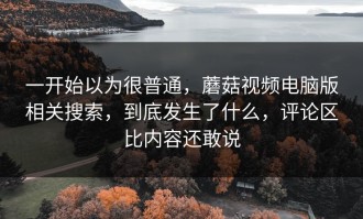 一开始以为很普通，蘑菇视频电脑版相关搜索，到底发生了什么，评论区比内容还敢说