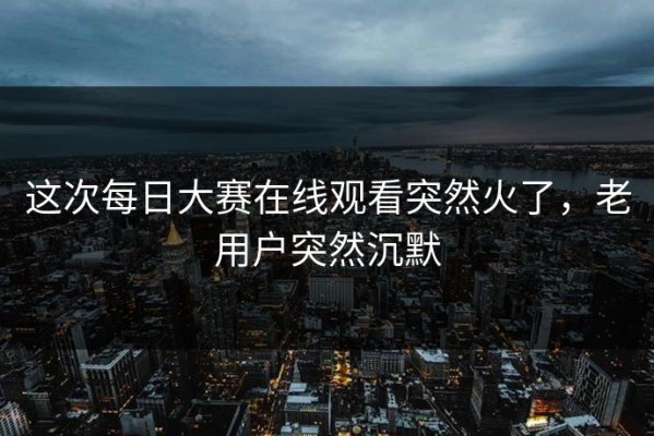 这次每日大赛在线观看突然火了，老用户突然沉默