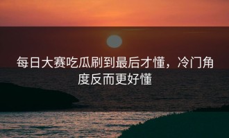 每日大赛吃瓜刷到最后才懂，冷门角度反而更好懂