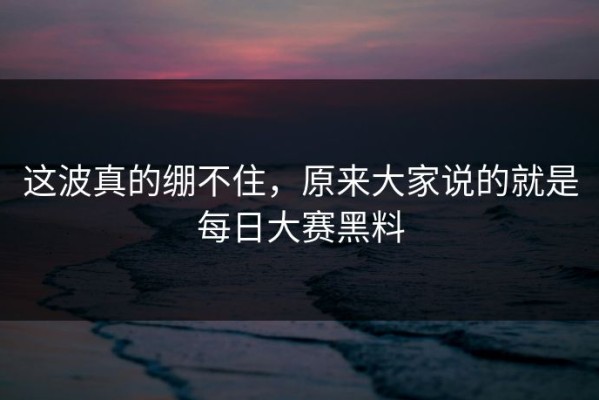 这波真的绷不住，原来大家说的就是每日大赛黑料