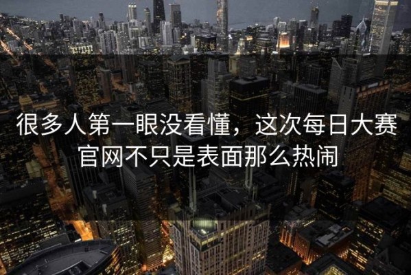 很多人第一眼没看懂，这次每日大赛官网不只是表面那么热闹
