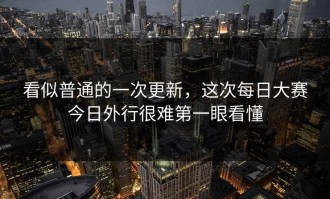 看似普通的一次更新，这次每日大赛今日外行很难第一眼看懂