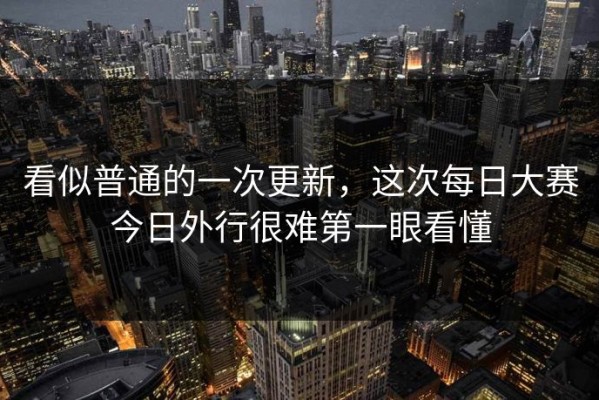 看似普通的一次更新，这次每日大赛今日外行很难第一眼看懂