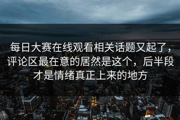 每日大赛在线观看相关话题又起了，评论区最在意的居然是这个，后半段才是情绪真正上来的地方