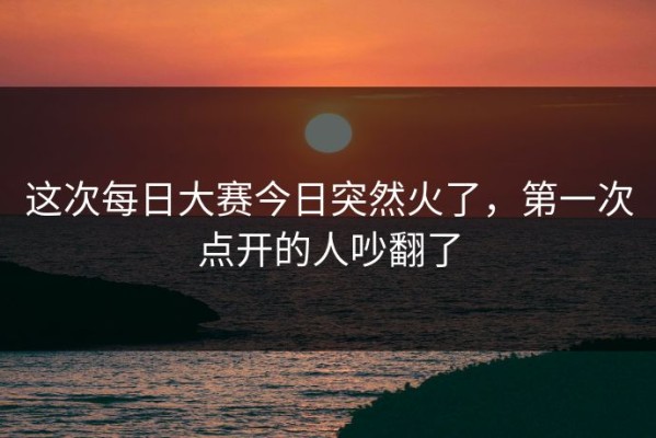 这次每日大赛今日突然火了，第一次点开的人吵翻了