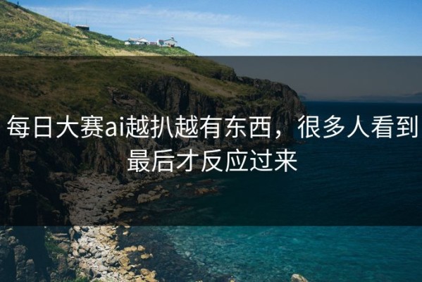 每日大赛ai越扒越有东西，很多人看到最后才反应过来