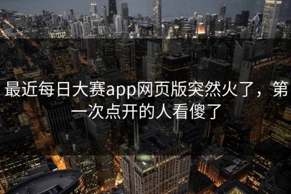 最近每日大赛app网页版突然火了，第一次点开的人看傻了